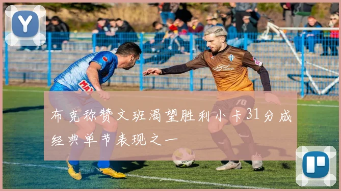 布克称赞文班渴望胜利小卡31分成经典单节表现之一