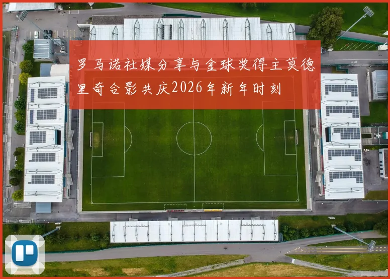 罗马诺社媒分享与金球奖得主莫德里奇合影共庆2026年新年时刻