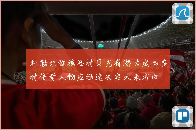 科勒尔称施洛特贝克有潜力成为多特传奇人物应迅速决定未来方向