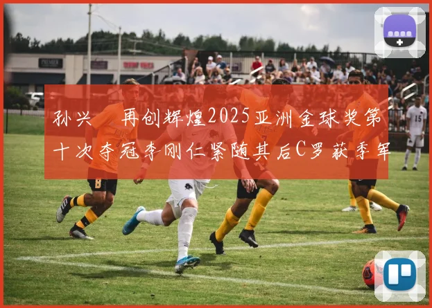 孙兴慜再创辉煌2025亚洲金球奖第十次夺冠李刚仁紧随其后C罗获季军