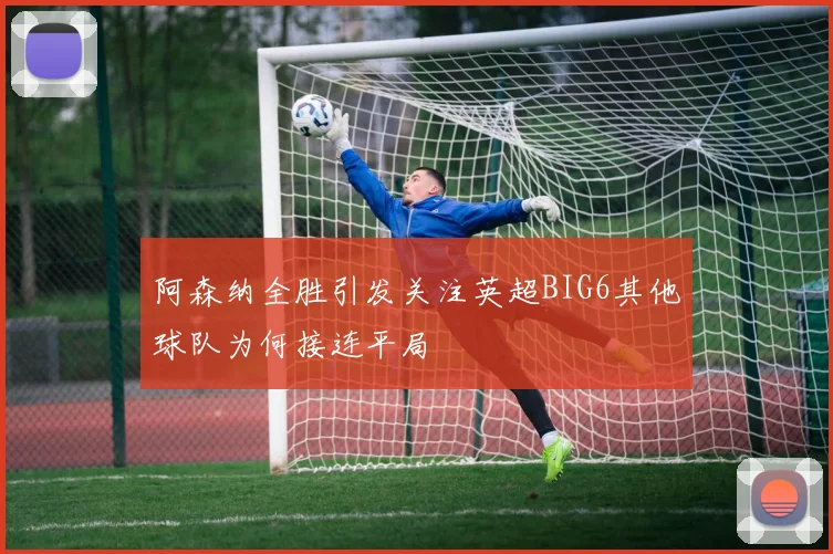 阿森纳全胜引发关注英超BIG6其他球队为何接连平局