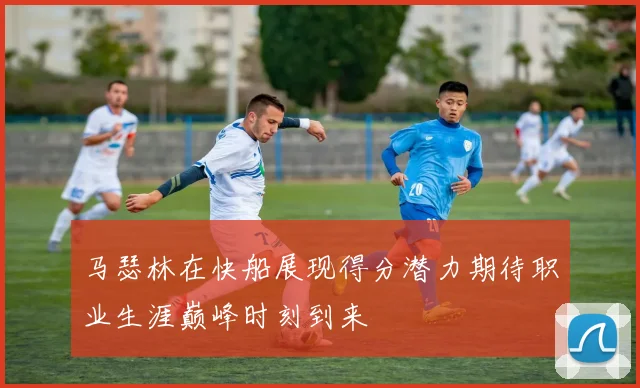 马瑟林在快船展现得分潜力期待职业生涯巅峰时刻到来