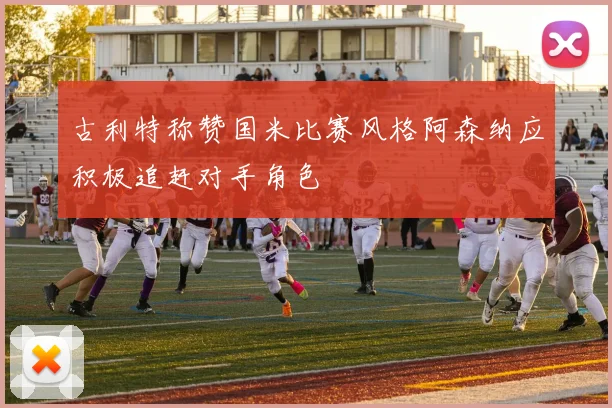 古利特称赞国米比赛风格阿森纳应积极追赶对手角色