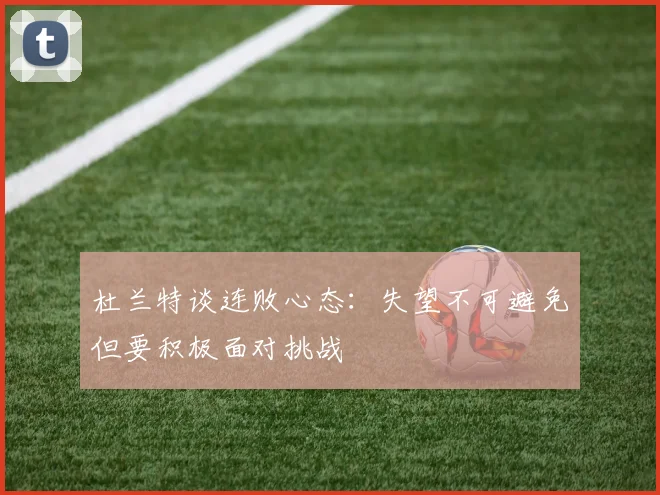杜兰特谈连败心态:失望不可避免但要积极面对挑战
