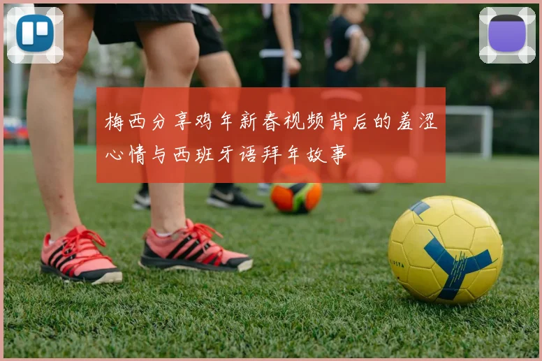 梅西分享鸡年新春视频背后的羞涩心情与西班牙语拜年故事