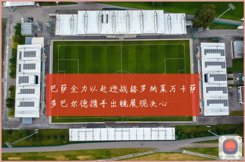 巴萨全力以赴迎战赫罗纳莱万卡萨多巴尔德携手出镜展现决心