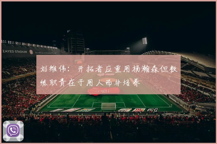 刘维伟：开拓者应重用杨瀚森但教练职责在于用人而非培养