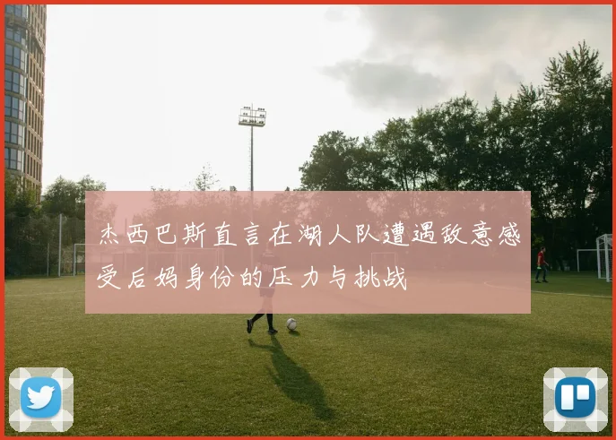 杰西巴斯直言在湖人队遭遇敌意感受后妈身份的压力与挑战