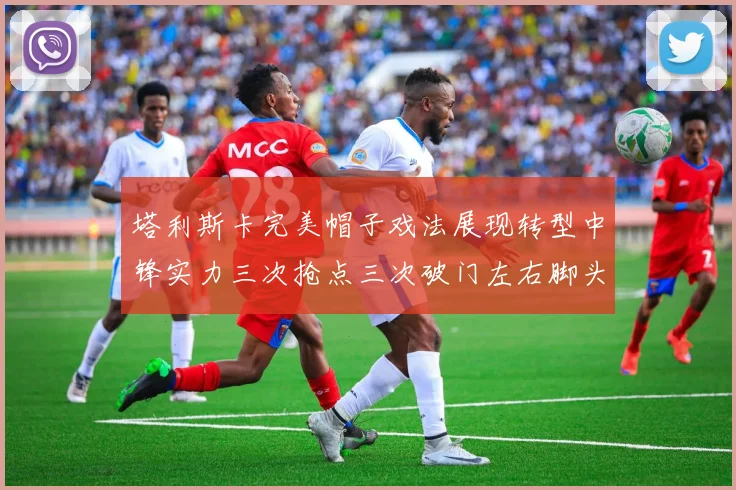 塔利斯卡完美帽子戏法展现转型中锋实力三次抢点三次破门左右脚头球俱佳