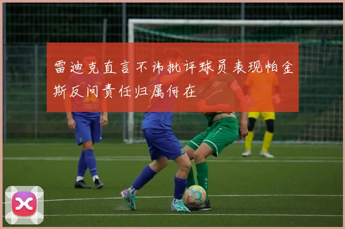 雷迪克直言不讳批评球员表现帕金斯反问责任归属何在