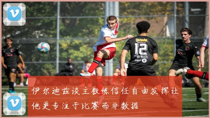 伊尔迪兹谈主教练信任自由发挥让他更专注于比赛而非数据