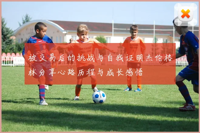 被交易后的挑战与自我证明杰伦格林分享心路历程与成长感悟