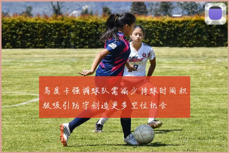 乌度卡强调球队需减少持球时间积极吸引防守创造更多空位机会