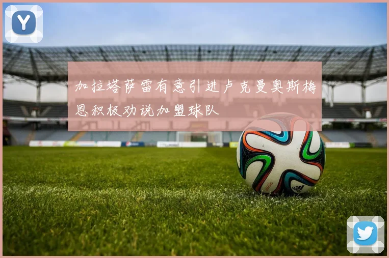 加拉塔萨雷有意引进卢克曼奥斯梅恩积极劝说加盟球队