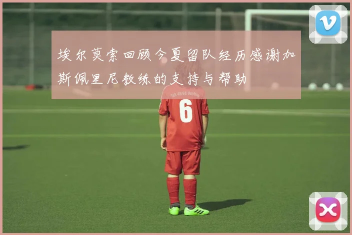 埃尔莫索回顾今夏留队经历感谢加斯佩里尼教练的支持与帮助