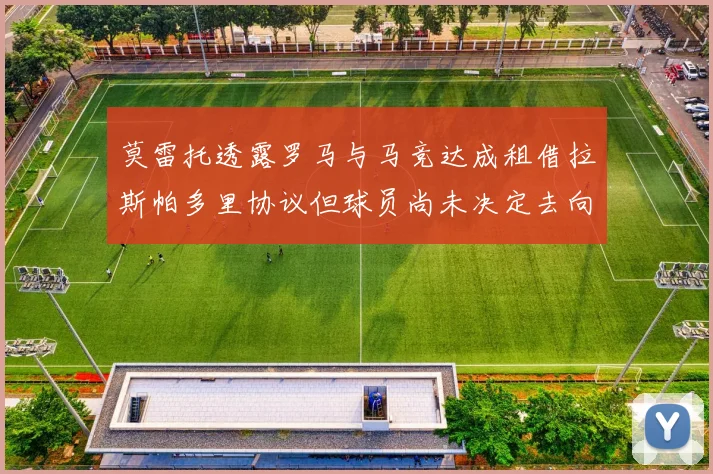 莫雷托透露罗马与马竞达成租借拉斯帕多里协议但球员尚未决定去向