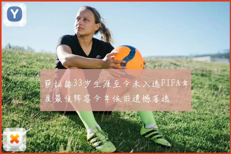 萨拉赫33岁生涯至今未入选FIFA年度最佳阵容今年依旧遗憾落选