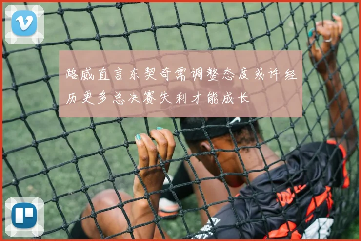 路威直言东契奇需调整态度或许经历更多总决赛失利才能成长