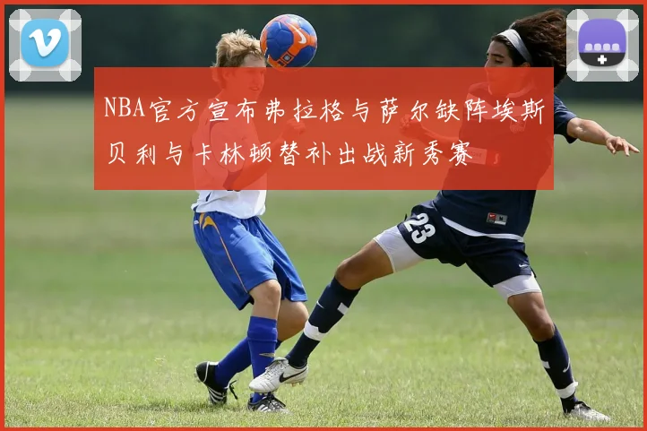 NBA官方宣布弗拉格与萨尔缺阵埃斯贝利与卡林顿替补出战新秀赛
