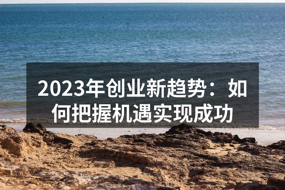 2023年创业新趋势：如何把握机遇实现成功